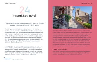 Images courtesy of Visit Sicily
TRAVEL & HOSPITALITY THE FUTURE 100 58
Incentivized travel
Eager to reignite the tourism industry, some countries
are now paying travelers to take a break.
The Italian government is banking on national tourism to stimulate the
country’s economy, designating €2.4 billion for its “holiday bonus” scheme
that launched in June 2020. The initiative offers low-income households up to
€500 to holiday in Italy, rather than go abroad. Sicily hopes to attract tourists
with the See Sicily voucher, which can be redeemed at the island’s hotels and
attractions, with the program currently due to be extended until December
2021. The Japanese government launched the Go To Travel campaign in July
2020, offering citizens up to 50% off across transport, accommodation,
attractions, retailers and restaurants.
A loyalty program has been set up by Maldives Immigration, the Ministry of
Tourism Maldives, Maldives Marketing & Public Relations Corporation and
Maldives Airports to reward frequent travelers to the country. The Maldives
Border Miles program was launched in December 2020 and has three tiers.
Visitors earn points based on the number of visits they make and the duration
of their stay to access exclusive benefits, services and rewards.
Destinations are also offering pandemic insurance coverage as an incentive.
In early August 2020, the Canary Islands’ Department of Tourism, Industry and
Commerce partnered with French insurer Axa to give visitors free insurance
covering coronavirus-related incidents. Airlines are using free COVID-19
insurance as a perk to encourage travelers to take to the skies again. On July
23, 2020, Emirates became the first airline to cover COVID-19 expenses and
quarantine costs. Others have quickly followed suit, with Air Canada and
WestJet also launching free COVID-19 travel insurance. WestJet will provide
this coverage until August 31, 2021. Virgin Atlantic is offering complimentary
COVID-19 global insurance cover for all customers until March 31, 2021.
Why it’s interesting
From country loyalty programs and subsidized travel perks to free pandemic
insurance coverage, the travel industry is reinvigorating tourism with new
initiatives aimed at both domestic and international travelers.
 