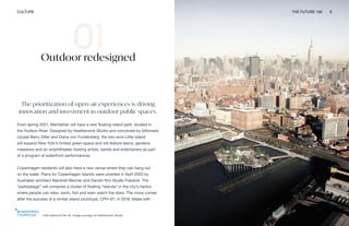 Little Island at Pier 55. Image courtesy of Heatherwick Studio
CULTURE THE FUTURE 100 6
Outdoor redesigned
The prioritization of open-air experiences is driving
innovation and investment in outdoor public spaces.
From spring 2021, Manhattan will have a new floating island park, located in
the Hudson River. Designed by Heatherwick Studio and conceived by billionaire
couple Barry Diller and Diane von Furstenberg, the two-acre Little Island
will expand New York’s limited green space and will feature lawns, gardens,
meadows and an amphitheater hosting artists, bands and entertainers as part
of a program of waterfront performances.
Copenhagen residents will also have a new venue where they can hang out
on the water. Plans for Copenhagen Islands were unveiled in April 2020 by
Australian architect Marshall Blecher and Danish firm Studio Fokstrot. The
“parkipelago” will comprise a cluster of floating “islands” in the city’s harbor
where people can relax, swim, fish and even watch the stars. The move comes
after the success of a similar island prototype, CPH-Ø1, in 2018. Made with
 