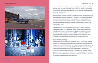 Top: ZeroAvia
Bottom: Norsk e-Fuel
TRAVEL & HOSPITALITY THE FUTURE 100 60
emission aviation, successfully completed an eight-minute flight in a retrofitted
Piper M-Class six-seater plane. With more tests in the pipeline to prepare the
technology for commercial use, the firm’s CEO Val Miftakhov believes it will be
passenger-ready by 2023.
For hydrogen to succeed, a number of challenges such as safe storage must be
addressed, and significant investment in transport and refueling infrastructure
is required. Here too, innovation is under way. Norsk e-Fuel, a European
renewable energy consortium based in Oslo, has announced plans to make
Europe’s first commercial plant for hydrogen-based renewable aviation fuel
operational by 2023.
While there is still skepticism that hydrogen could be a realistic option for
commercial aviation in the near future, leading aircraft manufacturer Airbus
has signaled its commitment to the technology, announcing three hydrogen-
powered concepts under the codename ZEROe in September 2020. The
company believes commercial flights could enter service as early as 2025.
Rival Boeing has also signaled its interest in the hydrogen opportunity.
Why it’s interesting
Although hydrogen-powered travel is still in its infancy, major players from the
aviation and energy sectors are investing in hydrogen technology, recognizing
the environmental cost of fossil fuel. The cost of the climate damage caused by
aviation’s emissions was estimated at $100 billion for 2018 alone, according to
research published in the journal Global Environmental Change. As the
commitment to offset these costs grows and research into hydrogen power
gains momentum, more opportunities to commercialize the effort will present
themselves. Forward-thinking businesses should already be thinking about how
to capitalize on the decarbonization opportunity.
 