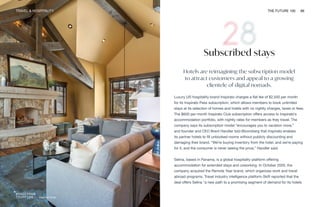 Inspirato Club
TRAVEL & HOSPITALITY THE FUTURE 100 66
Subscribed stays
Hotels are reimagining the subscription model
to attract customers and appeal to a growing
clientele of digital nomads.
Luxury US hospitality brand Inspirato charges a flat fee of $2,500 per month
for its Inspirato Pass subscription, which allows members to book unlimited
stays at its selection of homes and hotels with no nightly charges, taxes or fees.
The $600 per month Inspirato Club subscription offers access to Inspirato’s
accommodation portfolio, with nightly rates for members as they travel. The
company says its subscription model “encourages you to vacation more,”
and founder and CEO Brent Handler told Bloomberg that Inspirato enables
its partner hotels to fill unbooked rooms without publicly discounting and
damaging their brand. “We’re buying inventory from the hotel, and we’re paying
for it, and the consumer is never seeing the price,” Handler said.
Selina, based in Panama, is a global hospitality platform offering
accommodation for extended stays and coworking. In October 2020, the
company acquired the Remote Year brand, which organizes work and travel
abroad programs. Travel industry intelligence platform Skift reported that the
deal offers Selina “a new path to a promising segment of demand for its hotels
 