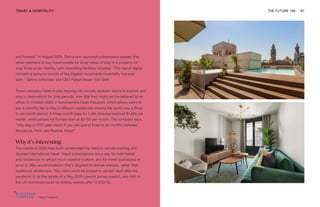 Oasis Passport
TRAVEL & HOSPITALITY THE FUTURE 100 67
and hostels.” In August 2020, Selina also launched subscription passes that
allow members to buy travel credits for lower rates, or stay in a property for
one, three or six months, with coworking facilities included. “The rise of digital
nomads is going to be one of the biggest movements hospitality has ever
seen,” Selina cofounder and CEO Rafael Museri told Skift.
Travel company Oasis is also tapping into remote workers’ desire to explore and
stay in destinations for long periods, now that they might not be tethered to an
office. In October 2020, it launched the Oasis Passport, which allows users to
pay a monthly fee to stay in different residences around the world over a three-
to six-month period. A three-month pass for Latin America starts at $1,625 per
month, while passes for Europe start at $2,150 per month. The company says,
“why stay in NYC year-round if you can spend three to six months between
Barcelona, Paris and Buenos Aires?”
Why it’s interesting
The events of 2020 have both accelerated the trend in remote working and
stymied international travel. Travel subscriptions are a way for both hotels
and residences to attract much-needed custom, and for these businesses to
pivot to offer accommodation that’s targeted to remote workers, rather than
traditional vacationers. This trend could be poised to cement itself after the
pandemic if, as the results of a May 2020 Upwork survey predict, one-fifth of
the US workforce could be entirely remote after COVID-19.
 