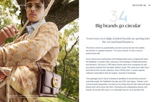 The RealReal and Gucci’s Circular Economy partnership.
Image courtesy of the RealReal
BRANDS & MARKETING THE FUTURE 100 79
Big brands go circular
From Gucci to Uniqlo, fashion brands are getting into
the second-hand business.
The trend is driven by sustainability concerns and by the fact that wallets
are slimmer in a global recession. For luxury brands, it’s also a way to
police knock-offs.
Gucci announced a partnership with Nasdaq-listed luxury consignment store
the RealReal in October 2020, following in the footsteps of Stella McCartney
and Burberry. The Gucci x TRR eshop stocks items from consigners as well
as products directly from the Italian fashion house. This came soon after Gucci
launched its first circular collection, Gucci Off the Grid—a unisex capsule
collection using fabrics that are organic, recycled or biobased.
“One garbage truck’s worth of textiles is landfilled or burned every second,”
Julie Wainwright, the RealReal’s founder and CEO, told Vogue. “Fashion can’t
continue being disposable—we have to buy things that are well made and resell
[them] when we’re done with them. Partnering and collaborating directly with
brands, as we are with Gucci, is a meaningful way for us to harness their
 