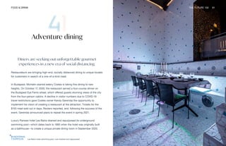 Les Bains hotel swimming pool, now drained and repurposed
FOOD & DRINK THE FUTURE 100 91
Adventure dining
Diners are seeking out unforgettable gourmet
experiences in a new era of social distancing.
Restaurateurs are bringing high-end, socially distanced dining to unique locales
for customers in search of a one-of-a-kind meal.
In Budapest, Michelin-starred eatery Costes is taking fine dining to new
heights. On October 17, 2020, the restaurant served a four-course dinner on
the Budapest Eye Ferris wheel, which offered guests stunning views of the city
from the four-person cabins. A decline in visitor numbers due to COVID-19
travel restrictions gave Costes owner Karoly Gerendai the opportunity to
implement his vision of creating a restaurant at the attraction. Tickets for the
$155 meal sold out in days, Reuters reported, and, following the success of the
event, Gerendai announced plans to repeat the event in spring 2021.
Luxury Parisian hotel Les Bains drained and repurposed its underground
swimming pool—which dates back to 1885 when the hotel was originally built
as a bathhouse—to create a unique private dining room in September 2020.
 