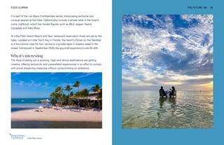 Little Palm Island
FOOD & DRINK THE FUTURE 100 92
It is part of the Les Bains Confidentiels series, showcasing exclusive and
unusual spaces at the hotel. Options also include a private table in the hotel’s
iconic nightclub, which has hosted figures such as Mick Jagger, Naomi
Campbell and Kate Moss.
At Little Palm Island Resort and Spa, restaurant reservation times are set by the
tides. Located on Little Torch Key in Florida, the resort’s Dinner on the Sandbar
is a five-course meal for two, served at a private table in shallow water in the
ocean. Introduced in September 2020, the gourmet experience costs $1,000.
Why it’s interesting
The ritual of eating out is evolving. High-end dining destinations are getting
creative, offering exclusivity and unparalleled experiences in an effort to comply
with social distancing measures without compromising on ambience.
 