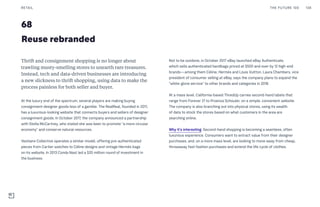 68
Reuse rebranded
Not to be outdone, in October 2017 eBay launched eBay Authenticate,
which sells authenticated handbags priced at $500 and over by 12 high-end
brands—among them Céline, Hermès and Louis Vuitton. Laura Chambers, vice
president of consumer selling at eBay, says the company plans to expand the
“white-glove service” to other brands and categories in 2018.
At a mass level, California-based ThredUp carries second-hand labels that
range from Forever 21 to Proenza Schouler, on a simple, convenient website.
The company is also branching out into physical stores, using its wealth
of data to stock the stores based on what customers in the area are
searching online.
Why it’s interesting: Second-hand shopping is becoming a seamless, often
luxurious experience. Consumers want to extract value from their designer
purchases, and, on a more mass level, are looking to move away from cheap,
throwaway fast-fashion purchases and extend the life cycle of clothes.
Thrift and consignment shopping is no longer about
trawling musty-smelling stores to unearth rare treasures.
Instead, tech and data-driven businesses are introducing
a new slickness to thrift shopping, using data to make the
process painless for both seller and buyer.
At the luxury end of the spectrum, several players are making buying
consignment designer goods less of a gamble. The RealReal, founded in 2011,
has a luxurious-looking website that connects buyers and sellers of designer
consignment goods. In October 2017, the company announced a partnership
with Stella McCartney, who stated she was keen to promote “a more circular
economy” and conserve natural resources.
Vestiaire Collective operates a similar model, offering pre-authenticated
pieces from Cartier watches to Céline designs and vintage Hermès bags
on its website. In 2013 Condé Nast led a $20 million round of investment in
the business.
THE FUTURE 100RETAIL 138
 