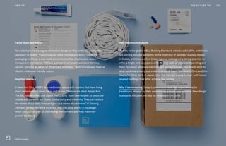 Pared-down aesthetics
New startups are turning to minimalist design as they embrace a simplified
approach to health. “Everything you need, nothing you don’t,” reads the
packaging on Ritual, a new multivitamin brand that emphasizes clean,
transparent ingredients. PillPack, a streamlined pharmaceutical delivery
service, opts for an ethos of “Pharmacy Simplified.” Both brands also feature
vibrant, millennial-friendly colors.
Biophilic interiors
In New York City, MNDFL is a meditation space with studios that have living
plant walls made of moss, ferns and lichen. The space’s plant design firm,
The Sill, told Architectural Digest that plants “have been shown to boost our
moods and increase our focus, productivity and creativity. They can reduce
the stress of our daily lives and give us a sense of calmness.” In Danang,
Vietnam, Naman Retreat’s Pure Spa features local plants in its design,
which function as part of the healing environment and help maximize
guests’ wellbeing.
New wellness standards
Thanks to the global WELL Building Standard, introduced in 2014, architects
are putting societal wellbeing at the forefront of wellness building design.
In Dublin, architecture firm Urban Agency redesigned a dental practice to
offer a bright and airy space, with curving walls of pale wood paneling and
floor-to-ceiling windows overlooking a verdant garden. The design aims to
allay potential anxiety and evoke a sense of calm. The Hirano Clinic and the
Asahicho Clinic, both in Japan, take the concept a step further, with house-
shaped buildings that offer a home-like setting.
Why it’s interesting: Today’s consumers have high expectations for
healthcare, shaped by their experiences in retail and wellness. New design
standards will pave the way for innovations to come.
THE FUTURE 100HEALTH 175
PillPack package
 