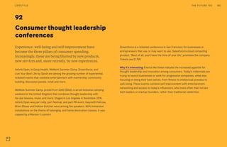 92
Consumer thought leadership
conferences
Dreamforce is a ticketed conference in San Francisco for businesses or
entrepreneurs that use, or may want to use, Salesforce’s cloud computing
product. “Best of all, you’ll have the time of your life,” promises the company.
Tickets are $1,799.
Why it’s interesting: Events like these indicate the increased appetite for
thought leadership and innovation among consumers. Today’s millennials are
trying to launch businesses or work for progressive companies, while also
focusing on being their best selves, from fitness to intellectual prowess to
well-being. These events combine self-improvement with entertainment,
networking and access to today’s influencers, who more often than not are
tech leaders or startup founders, rather than traditional celebrities.
Experience, well-being and self-improvement have
become the three pillars of consumer spending.
Increasingly, these are being blurred by new products,
new services and, more recently, by new experiences.
Airbnb Open, In Goop Health, WeWork Summer Camp, Dreamforce, and
Live Your Best Life by Oprah are among the growing number of experiential,
ticketed events that combine entertainment with mentorship, community
building, discussion panels, retail and more.
WeWork Summer Camp, priced from £350 ($452), is an all-inclusive camping
weekend in the United Kingdom that combines thought leadership with
tie-dye lessons, music and more. Staged in Los Angeles in November 2016,
Airbnb Open was part rally, part festival, and part PR event. Gwyneth Paltrow,
Brian Glazer and Ashton Kutcher were among the speakers. With immersive
installations on the theme of belonging, and home decoration classes, it was
capped by a Maroon 5 concert.
THE FUTURE 100LIFESTYLE 185
 