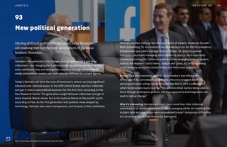 93
New political generation
Xennials will also make up the next generation of leaders. Facebook founder
Mark Zuckerberg, 33, is rumored to be considering a run for the US presidency.
Entrepreneur and talent manager Scooter Braun, 36, recently pivoted
from pop culture and managing Justin Bieber to politics. He is reportedly
considering running for California governor. Other emerging political leaders,
such as the Hispanic Castro twins, Joaquín and Julían, 42, reflect growing
racial diversity across the United States and the United Kingdom.
Xennials are also becoming political commentators and influencers.
At the age of 42, comedian Russell Brand, who once bragged about his
partying and never voting, launched Under the Skin in 2017, a podcast in
which he discusses topics such as “the political shock tactics being used to
force through destructive policies, and how resistance and imagination can
lead to radical change.”
Why it’s interesting: Xennials are much more vocal than their millennial
counterparts or slacker generation X. Many emerging adults are realizing that
student debt and precarious work arrangements aren’t temporary difficulties,
but structural issues that need to be addressed.
Having defined politics for decades, baby boomers
are making way for the next generation of political
leaders: Xennials.
Xennials—the generation that bridges younger generation X and older
millennials—are changing the traditional path to political activism. As they
enter adulthood, they are voicing their concerns through unconventional
media and political leaders who look radically different to current figures.
Today’s Xennials will form the core of tomorrow’s voters, carrying significant
influence over national issues. In the 2016 United States election, millennial
and gen X voters outnumbered boomers for the first time, according to the
Pew Research Center. The generation caught between millennials and gen X
leans towards liberal values, but is not quite as liberal as the world’s youth,
according to Pew. As the first generation with political views shaped by
technology, Xennials also value transparency and honesty in their politicians.
187THE FUTURE 100LIFESTYLE
Mark Zuckerberg with Indian Prime Minister Narendra Modi
 