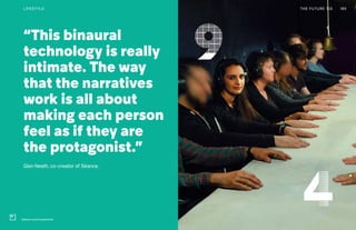 “This binaural
technology is really
intimate. The way
that the narratives
work is all about
making each person
feel as if they are
the protagonist.”
Glen Neath, co-creator of Séance.
THE FUTURE 100LIFESTYLE 189
Séance sound experience
 