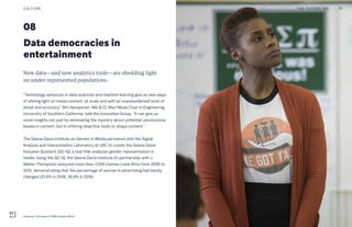 08
Data democracies in
entertainment
New data—and new analytics tools—are shedding light
on under-represented populations.
“Technology advances in data sciences and machine learning give us new ways
of shining light on media content, at scale and with an unprecedented level of
detail and accuracy,” Shri Narayanan, Niki & CL Max Nikias Chair in Engineering,
University of Southern California, told the Innovation Group. “It can give us
novel insights not just by eliminating the mystery about potential unconscious
biases in content, but in offering objective tools to shape content.”
The Geena Davis Institute on Gender in Media partnered with the Signal
Analysis and Interpretation Laboratory at USC to create the Geena Davis
Inclusion Quotient (GD-IQ), a tool that analyzes gender representation in
media. Using the GD-IQ, the Geena Davis Institute (in partnership with J.
Walter Thompson) analyzed more than 2,000 Cannes Lions films from 2006 to
2016, demonstrating that the percentage of women in advertising had barely
changed (33.9% in 2006, 36.9% in 2016).
19THE FUTURE 100CULTURE
Insecure. Courtesy of HBO/Justina Mintz
 