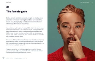 The female gaze
01
In the current feminist moment, people are paying more
attention to women working behind the scenes in film,
media and photography—and how women’s influence
ultimately affects these industries.
Wonder Woman made headlines for taking $103.1 million in its debut weekend
in the United States alone. It was trailblazing not only for being the first DC/
Marvel superhero film to feature a female protagonist (following 19 male-
led films since the movie franchise launched in 2008), but also because its
director, Patty Jenkins, is one of only three women to direct a live-action film
with a budget of over $100 million.
The success of Wonder Woman sparked discussion about the need for more
female directors, writers and producers. Fans and critics widely recognized
how a woman behind the lens affected important choices and nuances in the
movie that were central to its triumph.
“Girlgaze,” a project by the English photographer, actress and television
presenter Amanda de Cadenet, bills itself as “the first multimedia platform
committed to supporting girls behind the camera.”
CULTURE
Jamillah McWhorter for Girlgaze. Photography by Bree Holt
THE FUTURE 100 5
 