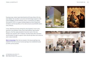 Drawing young, creative types disenchanted with Europe, Mexico City has
been dubbed “the new Berlin” and will be the World Design Capital for 2018.
Cultural highlights include the Museo Jumex, a contemporary art gallery
that opened in 2013 in an angular building designed by David Chipperfield
Architects, and the Zona Maco art fair, which attracts around 50,000 visitors
every February.
In Asia, while Seoul has been setting the cultural agenda in recent years,
attention is now shifting to Tokyo. Artist Yayoi Kusama’s Yayoi Kusama
Museum, a five-floor space devoted to the artist’s work in the city’s
Shinjuku area, opened in 2017. In Asakusa, the Wired Hotel offers dormitory
accommodation through to superior rooms, all with slick décor and a focus on
warm, natural materials.
Why it’s interesting: Cities that are already on the map are getting a new
injection of cool via a series of cultural openings. Even established locales
can offer up new surprises.
THE FUTURE 100TRAVEL & HOSPITALITY 54
Left Image: Museo Jumex in Mexico City
Right Image: Wired Hotel Asakusa
Bottom Image: Zona Maco art fair in Mexico City
 