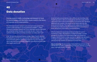 Post Womens-Interest Media
Post Wo
0440
Data donation
Aimia, the loyalty scheme operator, took a different tack, launching a Data
Philanthropy scheme, where its analysts donate their time to help charities
make sense of data to drive fundraising efforts and optimize their operations.
Mastercard was a pioneer in this space, and has shared talent and data
across several initiatives. The company recently collaborated with Unilever
to create proxy credit scores for small businesses and microbusinesses in
Kenya, giving owners vital access to financial institutions.
Other businesses are repurposing existing technologies for use in a
humanitarian context. UPS adapted its Trackpad technology to monitor
packages for the Office of the United Nations High Commissioner for
Refugees (UNHCR). ReliefLink allows volunteers to digitally track distribution
of emergency supplies to refugees, speeding up distribution times and
ensuring that food, blankets and medicines are shared fairly.
Why it’s interesting: The new practice of data philanthropy provides brands
with the means to create a positive data exchange with consumers, as well as
deliver meaningful impact in the world.
Putting analytics skills, technology and datasets to work
for humanitarian and charitable causes could be the future
of corporate social responsibility.
The relationship between companies and consumers can be opaque when
it comes to data exchange. In a survey conducted by SONARTM
, J. Walter
Thompson’s proprietary research tool, 71% of respondents did not understand
why companies needed their data, or what they did with it. Could a new
movement that puts data to practical, benevolent use restore their trust?
In her TED talk, UPS advanced analytics manager Mallory Soldner describes
data philanthropy as “the future of corporate social responsibility.” Take Uber:
its new Movement platform shares anonymized data from over two billion
trips to help urban planners combat congestion, plan infrastructure and make
cities happier places to live.
THE FUTURE 100BRANDS & MARKETING 84
Uber Movement Sydney
 
