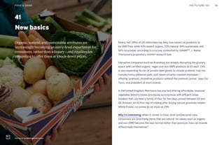 Organic, natural, and sustainable attributes are
increasingly becoming an entry-level expectation for
consumers, rather than a luxury—and retailers are
competing to offer these at knock-down prices.
Nearly half (49%) of US millennials say they now expect all products to
be GMO free, while 43% expect organic, 53% natural, 64% sustainable and
56% recyclable, according to a survey conducted by SONAR™, J. Walter
Thompson’s proprietary market research tool.
Disruptive companies such as Brandless are already disrupting the grocery
space with certified organic, vegan and non-GMO products at $3 each. CVS
is also expanding its mix of private label goods to include probiotic trail mix,
manuka honey adhesive pads, and sweet sriracha-roasted chickpeas—
offering “premium, innovative products without the premium prices,” says Cia
Tucci, vice president of store brands.
In the United Kingdom, Morrisons has started offering affordable, seasonal
vegetable delivery boxes (previously synonymous with affluent urban
foodies) that can feed a family of four for five days, priced between $4 and
$8. Amazon, on its first day of trading after buying natural groceries retailer
Whole Foods, cut prices by as much as 43%.
Why it’s interesting: When it comes to food, drink and personal care,
consumers are prioritizing items that are natural. As values such as organic
and non-GMO become the new normal rather than premium, how can brands
differentiate themselves?
41
New basics
THE FUTURE 100 86
Morrisons' bargain vegetable boxes
FOOD & DRINK
 