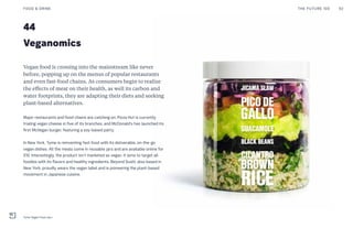 44
Veganomics
Vegan food is crossing into the mainstream like never
before, popping up on the menus of popular restaurants
and even fast-food chains. As consumers begin to realize
the effects of meat on their health, as well its carbon and
water footprints, they are adapting their diets and seeking
plant-based alternatives.
Major restaurants and food chains are catching on. Pizza Hut is currently
trialing vegan cheese in five of its branches, and McDonald’s has launched its
first McVegan burger, featuring a soy-based patty.
In New York, Tyme is reinventing fast food with its deliverable, on-the-go
vegan dishes. All the meals come in reusable jars and are available online for
$10. Interestingly, the product isn’t marketed as vegan. It aims to target all
foodies with its flavors and healthy ingredients. Beyond Sushi, also based in
New York, proudly wears the vegan label and is pioneering the plant-based
movement in Japanese cuisine.
THE FUTURE 100FOOD & DRINK 92
Tyme Vegan Food Jars
 