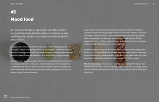 45
Mood food
Larger restaurant franchises are also catching onto this trend. Pizza Hut
launched a mood-enhancing pizza in time for 2017’s Blue Monday in January.
Late-night London bar Barts has also developed mood-boosting cocktails.
Each is named after the feeling it supposedly induces. Options include
Happiness, Focus or Relax, made with ingredients such as cherry tomatoes,
smoked wheat coffee beans, and chamomile elixir.
Scientific research supports the notion that food and mental wellbeing are
linked. A 2017 study published in the BMC Medicine online journal found that
an anti-inflammatory, Mediterranean-style diet high in vegetables, fish, olive
oil and nuts reduced symptoms of depression in 32% of its sample.
Why it’s interesting: Consumers are starting to appreciate the impact that
food can have on their mood and mental health. They will increasingly expect
brands to deliver products that don’t just taste good, but deliver a feel-good
factor too.
As consumers begin to appreciate the effect of diet
on mood, food and drink brands are catching up and
updating their products and services to look beyond
physical fuel.
In August 2017, Monarch Airlines introduced a mood-enhancing food menu
to create a calmer in-flight experience for passengers. The Mood Food box
features Echinacea and licorice ice cream to boost immunity, green tea and
lavender cakes to improve relaxation, and herbal tea to reduce bloating.
Gatwick Airport has also explored the role of food in tackling the stress of
traveling. Several of its restaurants have trialed mood-lifting ingredients,
including Wondertree, Yo! Sushi, Comptoir Libanais and Frankie & Benny’s,
which have experimented with serotonin-packed ingredients such as tuna,
salmon, citrus fruits and banana.
Monarch Airlines' Mood Food box
94THE FUTURE 100FOOD & DRINK
 