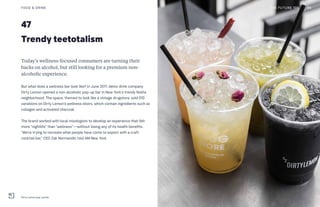 47
Trendy teetotalism
Today’s wellness-focused consumers are turning their
backs on alcohol, but still looking for a premium non-
alcoholic experience.
But what does a wellness bar look like? In June 2017, detox drink company
Dirty Lemon opened a non-alcoholic pop-up bar in New York’s trendy Nolita
neighborhood. The space, themed to look like a vintage drugstore, sold $10
variations on Dirty Lemon’s wellness elixirs, which contain ingredients such as
collagen and activated charcoal.
The brand worked with local mixologists to develop an experience that felt
more “nightlife” than “wellness”—without losing any of its health benefits.
“We’re trying to recreate what people have come to expect with a craft
cocktail bar,” CEO Zak Normandin told AM New York.
FOOD & DRINK
Dirty Lemon pop-up bar
THE FUTURE 100 98
 