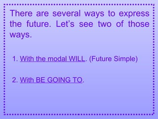 1. With the modal WILL. (Future Simple)
There are several ways to express
the future. Let’s see two of those
ways.
2. With BE GOING TO.
 