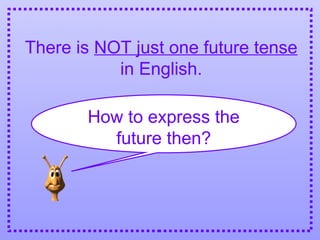 There is NOT just one future tense
in English.
How to express the
future then?
 