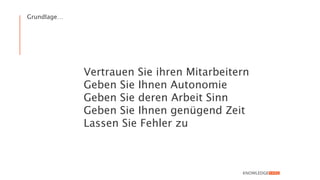 Vertrauen Sie ihren Mitarbeitern
Geben Sie Ihnen Autonomie
Geben Sie deren Arbeit Sinn
Geben Sie Ihnen genügend Zeit
Lassen Sie Fehler zu
Grundlage…
 