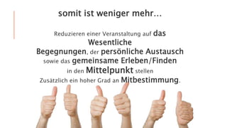 somit ist weniger mehr…
Reduzieren einer Veranstaltung auf das
Wesentliche
Begegnungen, der persönliche Austausch
sowie das gemeinsame Erleben/Finden
in den Mittelpunkt stellen
Zusätzlich ein hoher Grad an Mitbestimmung.
 