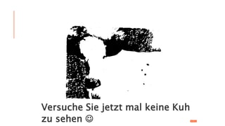 Was sehen Sie ?Versuche Sie jetzt mal keine Kuh
zu sehen 
 