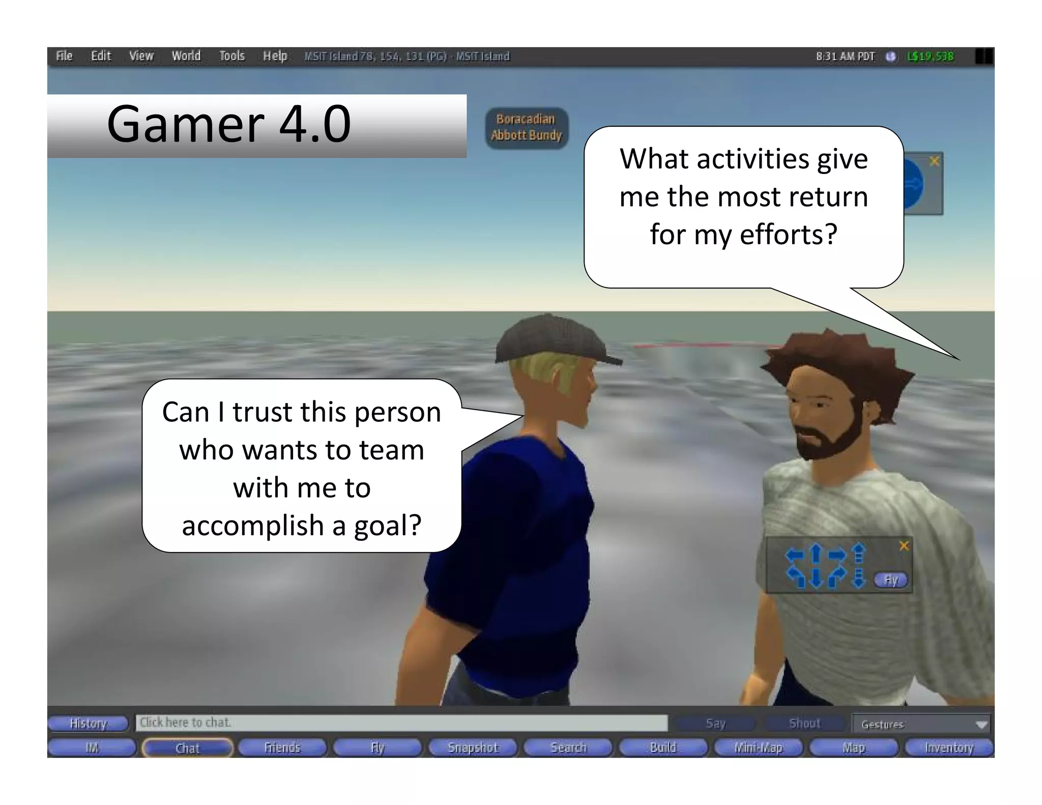 Gamer 4.0                    What activities give 
                             me the most return 
                              for my efforts?




  Can I trust this person 
   who wants to team 
        with me to 
   accomplish a goal?
 