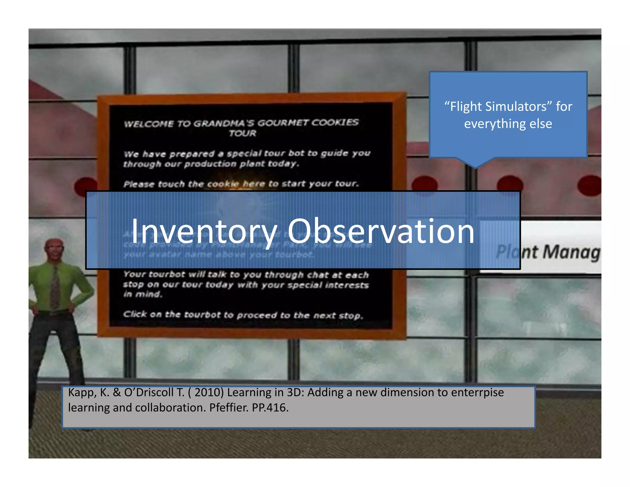 “Flight Simulators” for 
                                                                             everything else




            Inventory Observation



Kapp, K. & O’Driscoll T. ( 2010) Learning in 3D: Adding a new dimension to enterrpise
learning and collaboration. Pfeffier. PP.416.
 