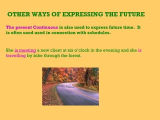 OTHER WAYS OF EXPRESSING THE FUTURE   The   present Continuous  is also used to express future time.  It is often used used in connection with schedules. She   is meeting   a new client at six o’clock in the evening and she  is travelling  by bike through the forest. 