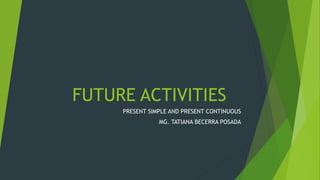 FUTURE ACTIVITIES
PRESENT SIMPLE AND PRESENT CONTINUOUS
MG. TATIANA BECERRA POSADA
 