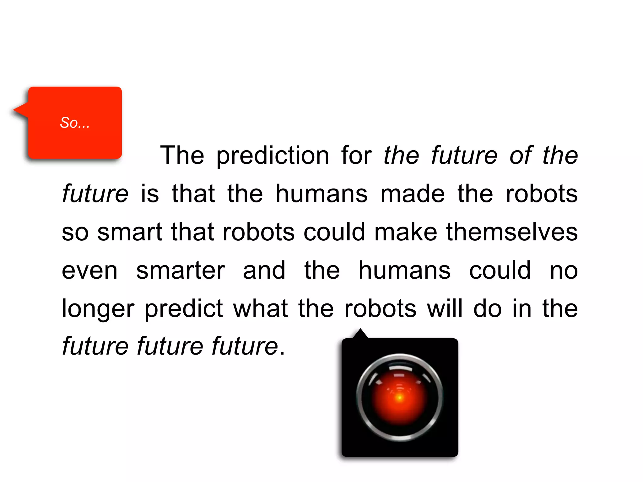 So...

The prediction for the future of the
future is that the humans made the robots
so smart that robots could make themselves
even smarter and the humans could no
longer predict what the robots will do in the
future future future.

 