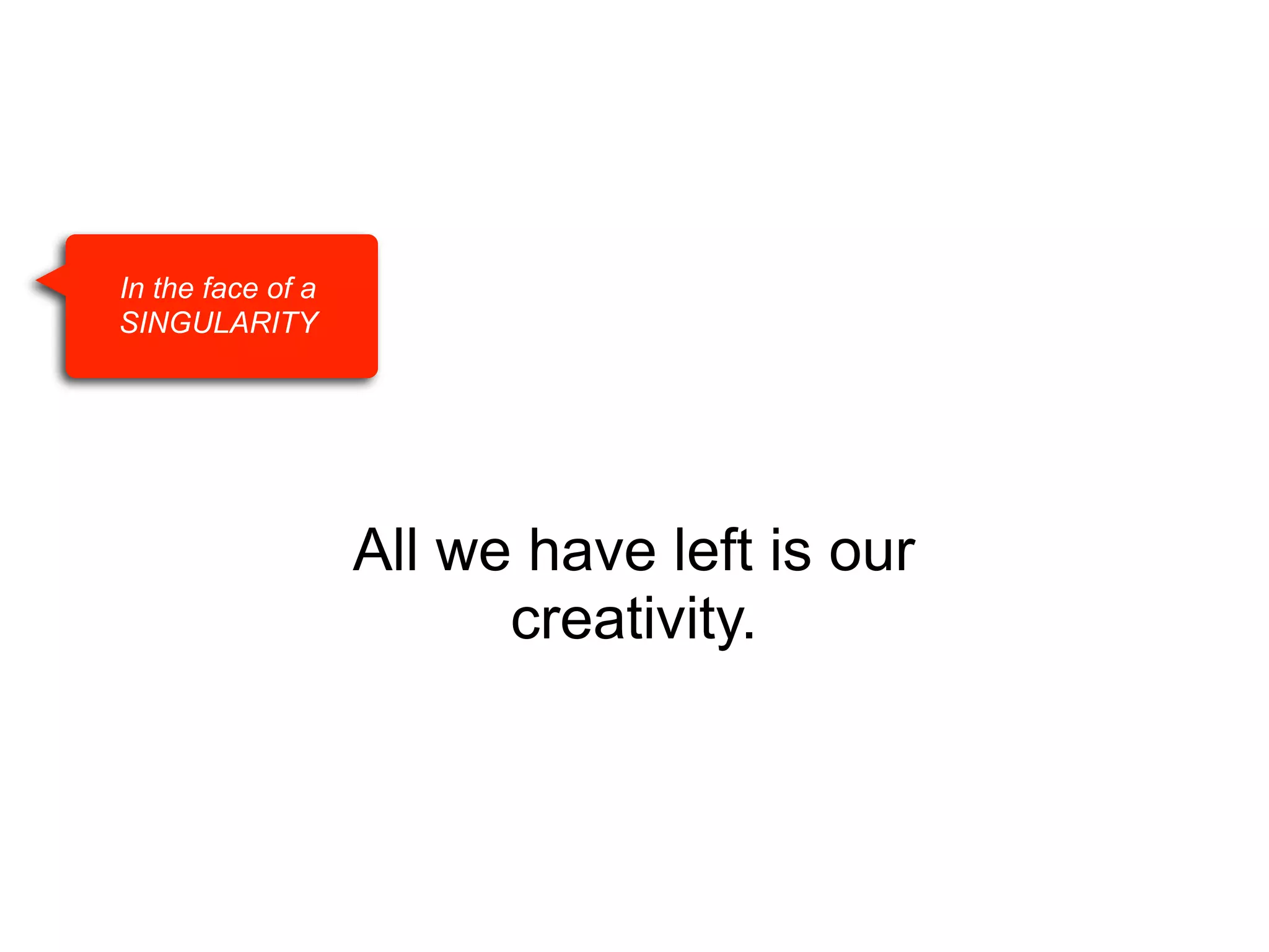 In the face of a
SINGULARITY

All we have left is our
creativity.

 