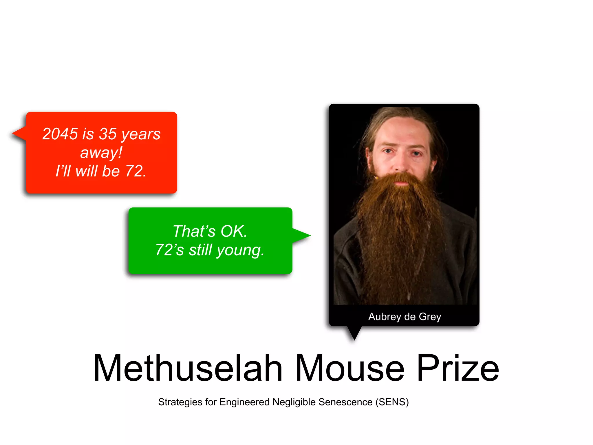 2045 is 35 years
away!
I’ll will be 72.

That’s OK.
72’s still young.

Aubrey de Grey

Methuselah Mouse Prize
Strategies for Engineered Negligible Senescence (SENS)

 