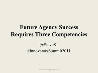 Future Agency Success
Requires Three Competencies
           @SteveS1
     #InnovatorsSummit2011



          AdMajoremBlog.Blogspot.com
 