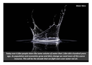 Water Wars




Today over 6.6bn people share the same volume of water that 1.6bn did a hundred years 
 ago. As population ...