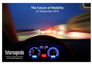 The	
  Future	
  of	
  Mobility	
  
                                                       22 September 2010	
  




Tim	
  Jones	
  -­‐	
  Programme	
  Director	
  
 :m.jones@futureagenda.org	
  
 
