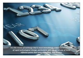 Money




It is the means of exchange that is most immediately subject to the pressure 
    of rapid technological change, particularly since we are at one of those 
               inflexion points that come along from time to time.
 