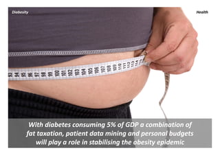 Diabesity                                                         Health




         With diabetes consuming 5% of GDP a combination of 
        fat taxation, patient data mining and personal budgets 
           will play a role in stabilising the obesity epidemic
 