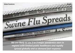 Global Pandemics                                                  Health




          We are likely to see 2 to 3 major pandemics start in 
          regions with limited public healthcare and rapidly 
            spread globally and so demand fast response
 
