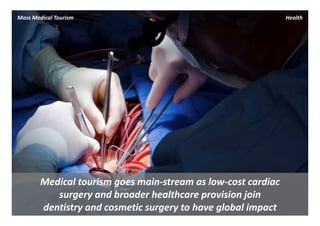 Mass Medical Tourism                                            Health




        Medical tourism goes main‐stream as low‐cost cardiac 
           surgery and broader healthcare provision join 
        dentistry and cosmetic surgery to have global impact
 
