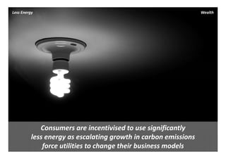 Less Energy                                                       Wealth




             Consumers are incentivised to use significantly 
          less energy as escalating growth in carbon emissions 
              force utilities to change their business models
 