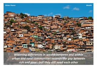 Richer Poorer                                                  Wealth




         Widening differences in wealth between and within 
        urban and rural communities extends the gap between 
            rich and poor ‐ but they still need each other
 