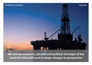 Key Resource Constraints                                    Certainties




   We will see economic, physical and political shortages of key 
   We will see economic, physical and political shortages of key
    materials that will result in major changes in perspectives
 