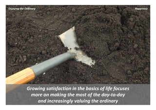 Enjoying the Ordinary                                               Happiness




              Growing satisfaction in the basics of life focuses 
                more on making the most of the day‐to‐day 
                  and increasingly valuing the ordinary
 