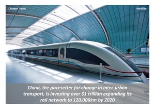 Chinese Trains                                                       Mobility




             China, the pacesetter for change in inter‐urban
           transport, is investing over $1 trillion expanding its 
                                        $
                  rail network to 120,000km by 2020
 