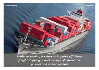 Clean Shipping                                                      Mobility




                 Under increasing pressure to improve efficiency 
                  freight shipping adopts a range of alternative 
                            policies and power systems 
 
