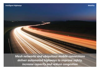 Intelligent Highways                                          Mobility




           Mesh networks and ubiquitous mobile connections 
            deliver automated highways to improve safety, 
                increase capacity and reduce congestion
 