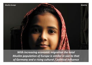 Muslim Europe                                                      Mobility




             With increasing economic migration the total 
         Muslim population of Europe is similar in size to that 
         of Germany and a rising cultural / political influence
 