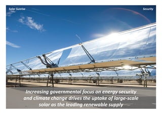 Solar Sunrise                                                     Security




            Increasing governmental focus on energy security 
           and climate change drives the uptake of large‐scale 
                  solar as the leading renewable supply
 
