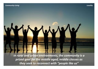 Community Living                                                 Locality




         In rural and urban environments, the community is a 
           prized goal for the middle aged, middle classes as 
              they seek to reconnect with “people like us”
 
